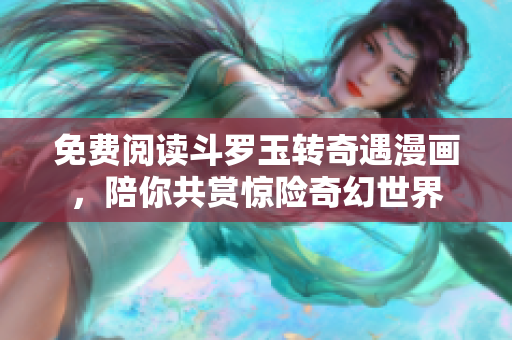 免费阅读斗罗玉转奇遇漫画，陪你共赏惊险奇幻世界