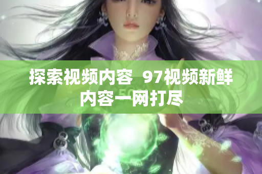 探索视频内容  97视频新鲜内容一网打尽
