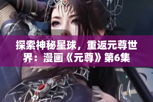 探索神秘星球，重返元尊世界：漫画《元尊》第6集