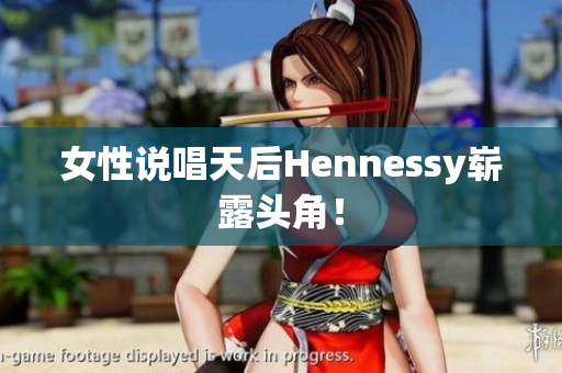 女性说唱天后Hennessy崭露头角！