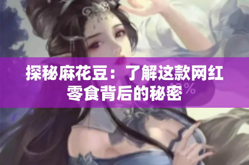 探秘麻花豆：了解这款网红零食背后的秘密