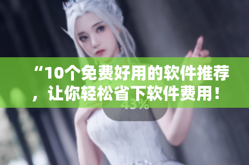 “10个免费好用的软件推荐，让你轻松省下软件费用！”