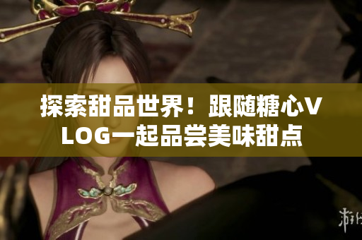 探索甜品世界！跟随糖心VLOG一起品尝美味甜点