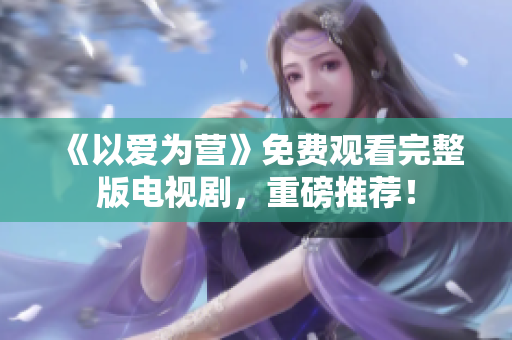 《以爱为营》免费观看完整版电视剧，重磅推荐！