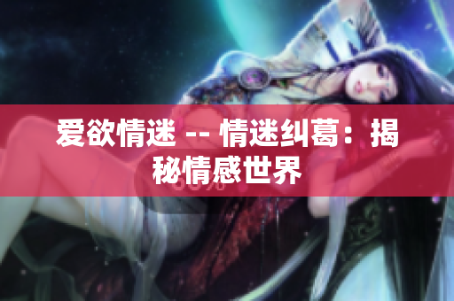 爱欲情迷 -- 情迷纠葛：揭秘情感世界