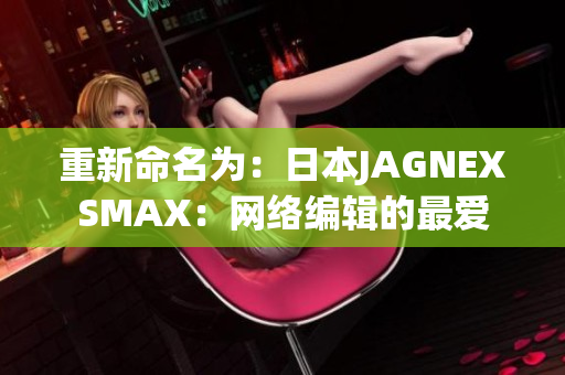 重新命名为：日本JAGNEXSMAX：网络编辑的最爱