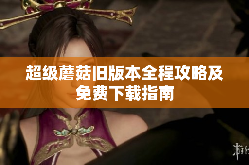 超级蘑菇旧版本全程攻略及免费下载指南