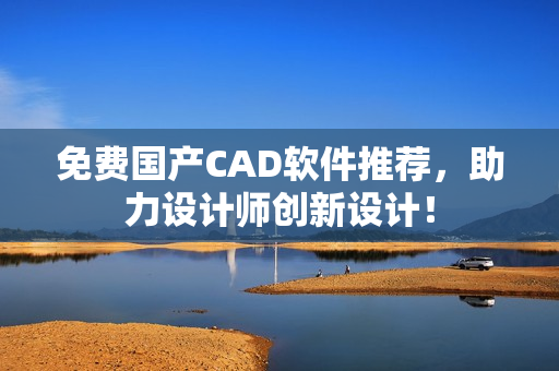 免费国产CAD软件推荐，助力设计师创新设计！