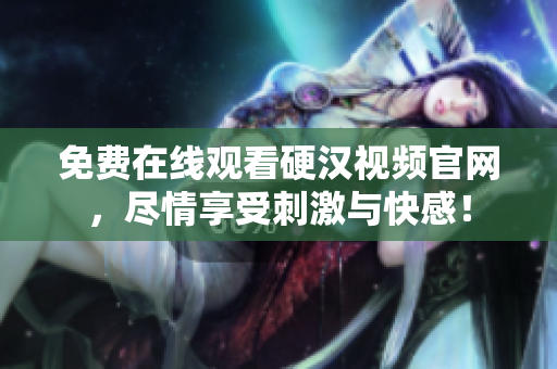 免费在线观看硬汉视频官网，尽情享受刺激与快感！