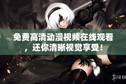 免费高清动漫视频在线观看，还你清晰视觉享受！