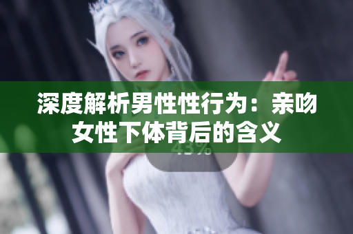 深度解析男性性行为：亲吻女性下体背后的含义