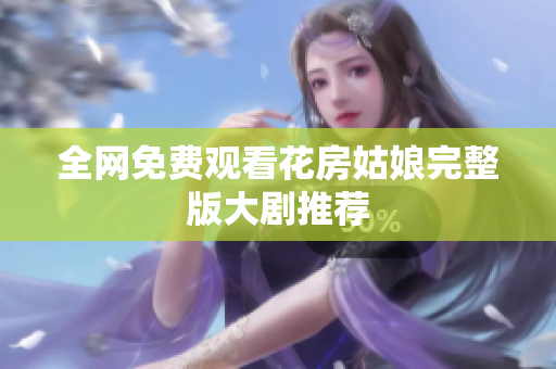 全网免费观看花房姑娘完整版大剧推荐