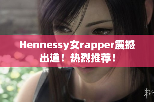 Hennessy女rapper震撼出道！热烈推荐！