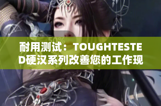 耐用测试：TOUGHTESTED硬汉系列改善您的工作现场