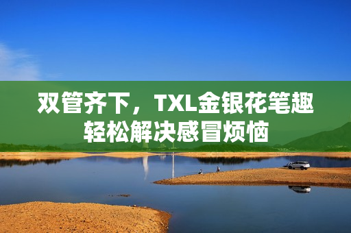 双管齐下，TXL金银花笔趣轻松解决感冒烦恼