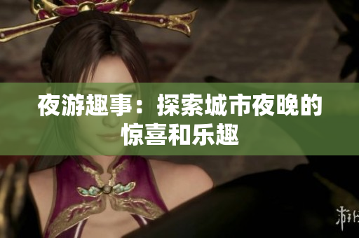 夜游趣事：探索城市夜晚的惊喜和乐趣