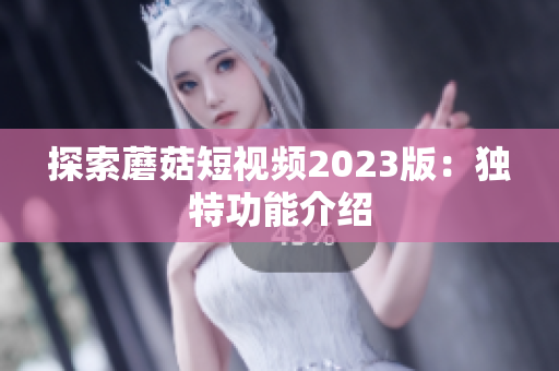 探索蘑菇短视频2023版：独特功能介绍
