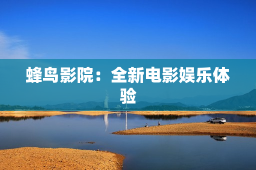 蜂鸟影院：全新电影娱乐体验
