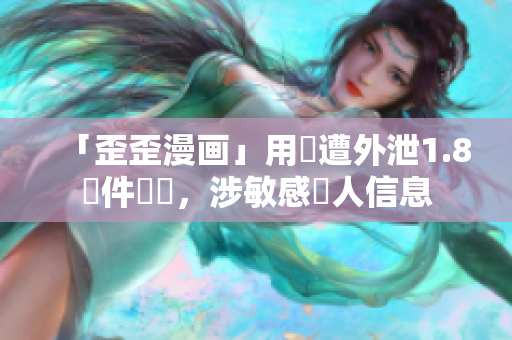 「歪歪漫画」用戶遭外泄1.8億件數據，涉敏感個人信息