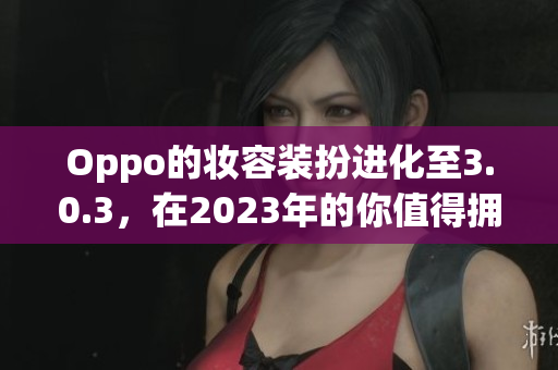 Oppo的妆容装扮进化至3.0.3，在2023年的你值得拥有的理由