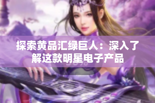 探索黄品汇绿巨人：深入了解这款明星电子产品