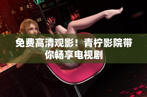 免费高清观影！青柠影院带你畅享电视剧