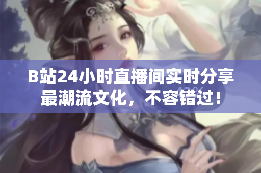 B站24小时直播间实时分享最潮流文化，不容错过！