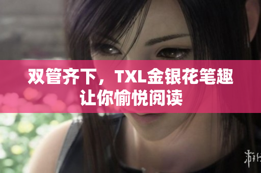 双管齐下，TXL金银花笔趣让你愉悦阅读