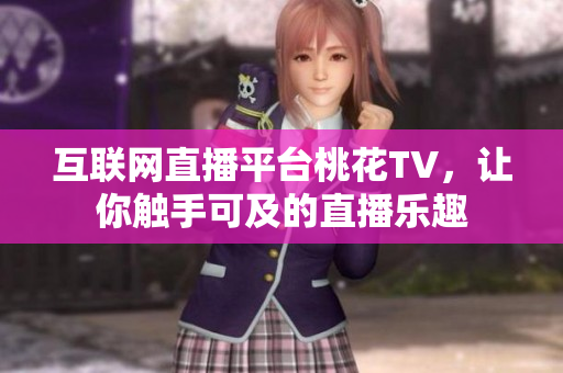 互联网直播平台桃花TV，让你触手可及的直播乐趣
