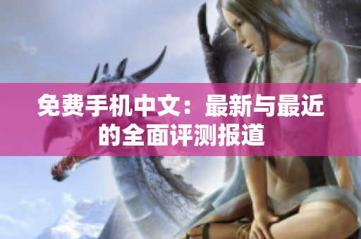免费手机中文：最新与最近的全面评测报道
