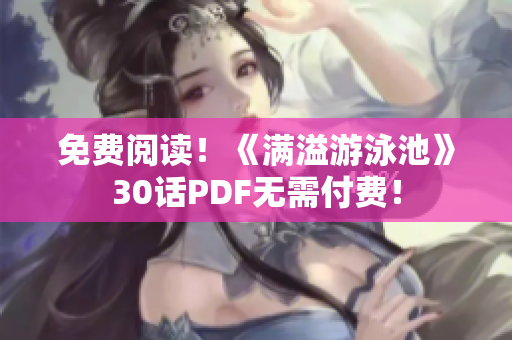 免费阅读！《满溢游泳池》30话PDF无需付费！
