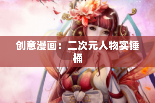 创意漫画：二次元人物实锤桶