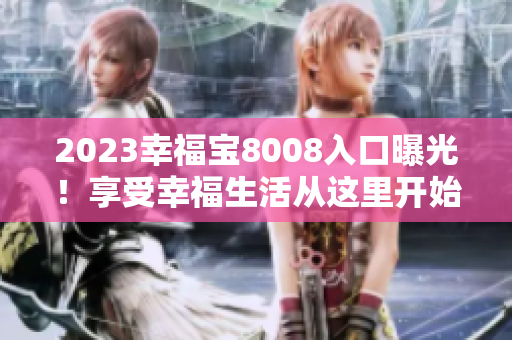 2023幸福宝8008入口曝光！享受幸福生活从这里开始