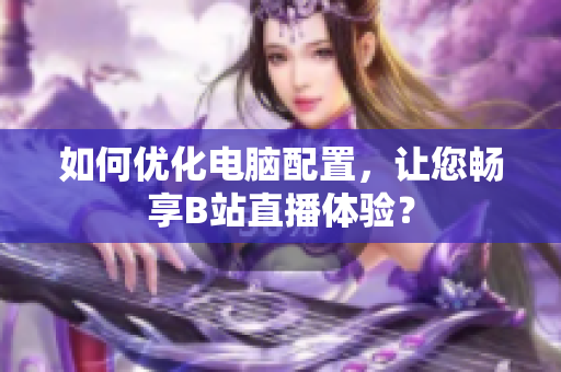 如何优化电脑配置，让您畅享B站直播体验？