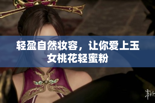 轻盈自然妆容，让你爱上玉女桃花轻蜜粉