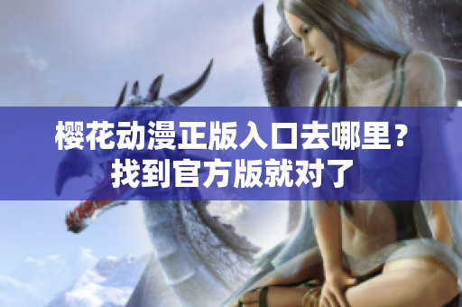 樱花动漫正版入口去哪里？找到官方版就对了