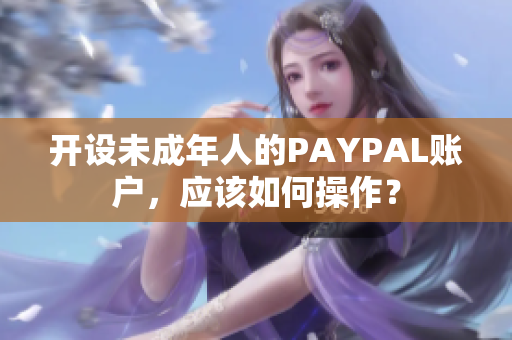 开设未成年人的PAYPAL账户，应该如何操作？