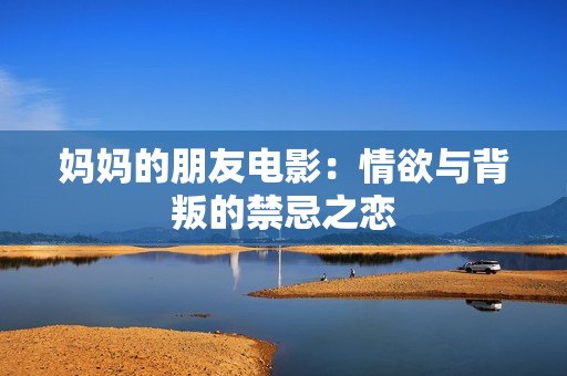 妈妈的朋友电影：情欲与背叛的禁忌之恋