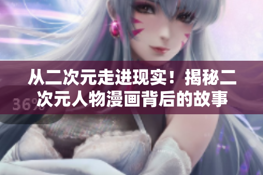 从二次元走进现实！揭秘二次元人物漫画背后的故事