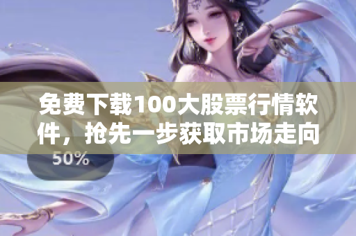 免费下载100大股票行情软件，抢先一步获取市场走向！