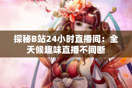 探秘B站24小时直播间：全天候趣味直播不间断
