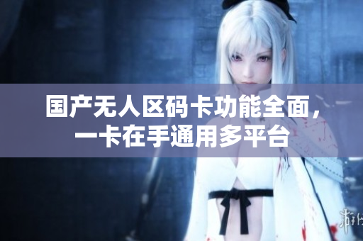 国产无人区码卡功能全面，一卡在手通用多平台