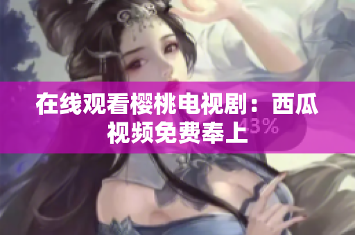 在线观看樱桃电视剧：西瓜视频免费奉上