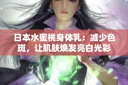 日本水蜜桃身体乳：减少色斑，让肌肤焕发亮白光彩