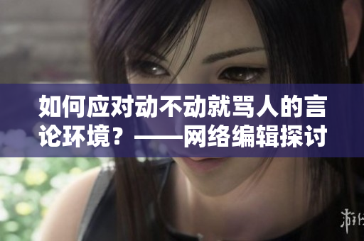 如何应对动不动就骂人的言论环境？——网络编辑探讨