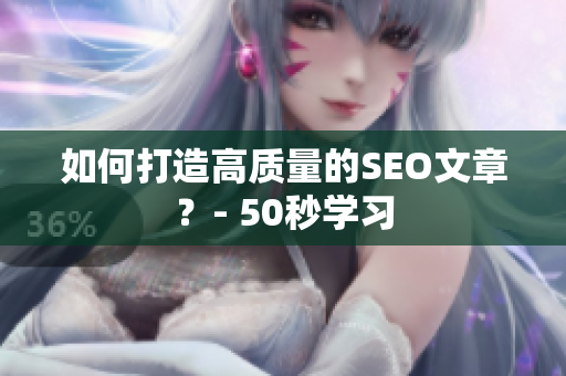 如何打造高质量的SEO文章？- 50秒学习