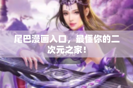 尾巴漫画入口，最懂你的二次元之家！