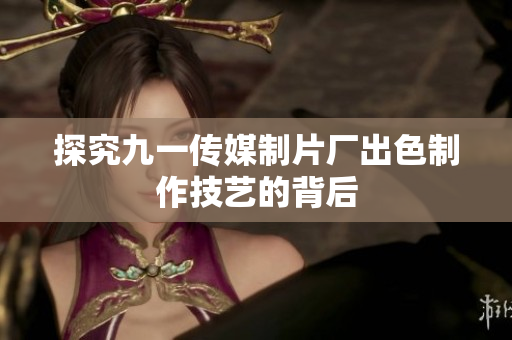 探究九一传媒制片厂出色制作技艺的背后