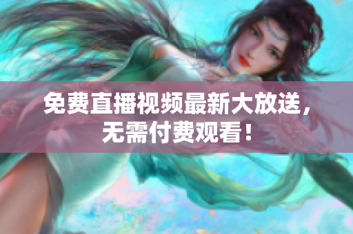 免费直播视频最新大放送，无需付费观看！