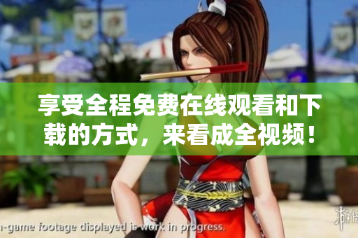 享受全程免费在线观看和下载的方式，来看成全视频！46字